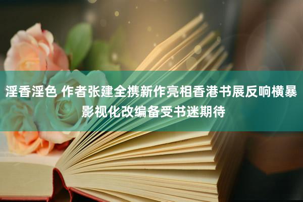 淫香淫色 作者张建全携新作亮相香港书展反响横暴 影视化改编备