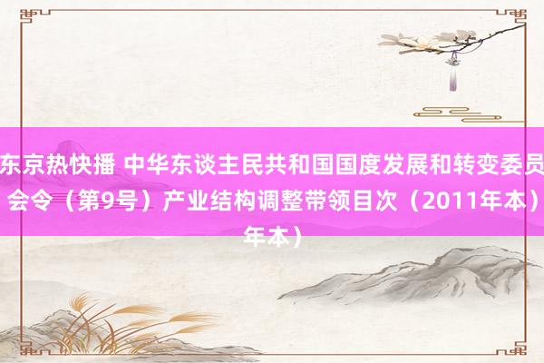 东京热快播 中华东谈主民共和国国度发展和转变委员会令（第9号）　　产业结构调整带领目次（2011年本）