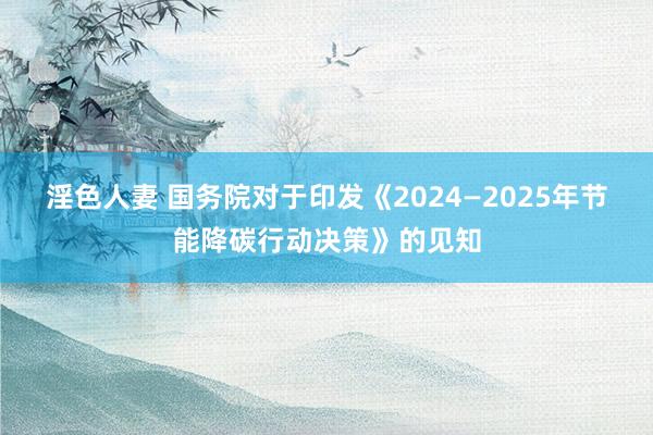 淫色人妻 国务院对于印发《2024—2025年节能降碳行动决策》的见知