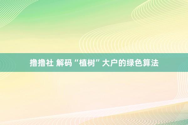 撸撸社 解码“植树”大户的绿色算法