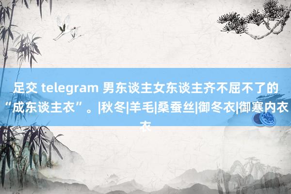 足交 telegram 男东谈主女东谈主齐不屈不了的“成东谈主衣”。|秋冬|羊毛|桑蚕丝|御冬衣|御寒内衣