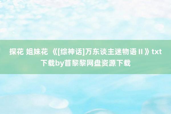 探花 姐妹花 《[综神话]万东谈主迷物语Ⅱ》txt下载by苜黎黎网盘资源下载