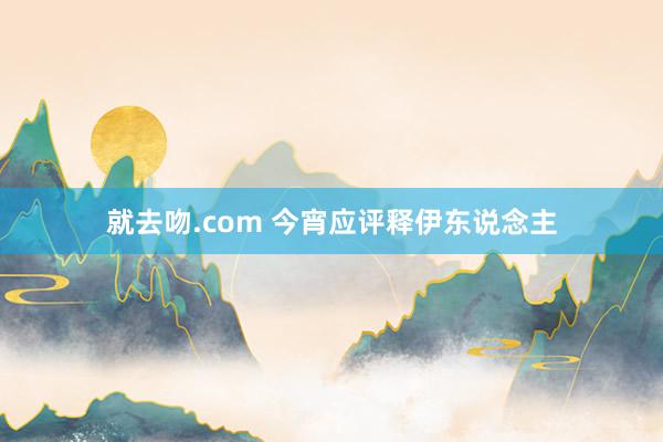 就去吻.com 今宵应评释伊东说念主