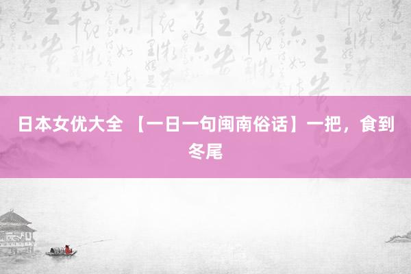 日本女优大全 【一日一句闽南俗话】一把，食到冬尾