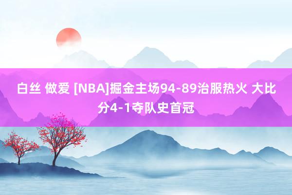 白丝 做爱 [NBA]掘金主场94-89治服热火 大比分4-1夺队史首冠