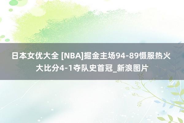 日本女优大全 [NBA]掘金主场94-89慑服热火 大比分4-1夺队史首冠_新浪图片