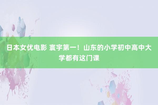 日本女优电影 寰宇第一！山东的小学初中高中大学都有这门课