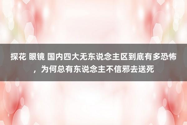 探花 眼镜 国内四大无东说念主区到底有多恐怖，为何总有东说念主不信邪去送死