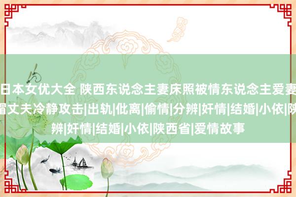 日本女优大全 陕西东说念主妻床照被情东说念主爱妻纪律使用，绿帽丈夫冷静攻击|出轨|仳离|偷情|分辨|奸情|结婚|小依|陕西省|爱情故事