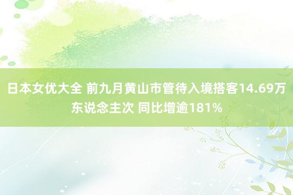 日本女优大全 前九月黄山市管待入境搭客14.69万东说念主次 同比增逾181%