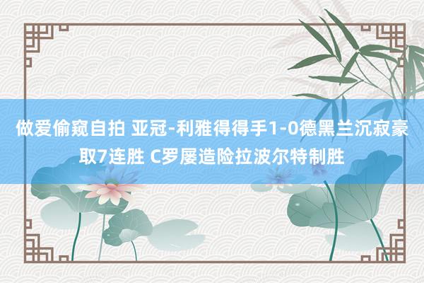 做爱偷窥自拍 亚冠-利雅得得手1-0德黑兰沉寂豪取7连胜 C