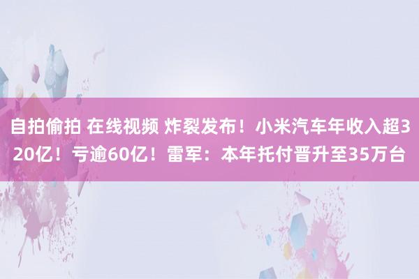 自拍偷拍 在线视频 炸裂发布！小米汽车年收入超320亿！亏逾